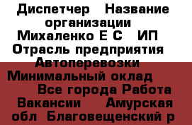 Диспетчер › Название организации ­ Михаленко Е.С., ИП › Отрасль предприятия ­ Автоперевозки › Минимальный оклад ­ 60 000 - Все города Работа » Вакансии   . Амурская обл.,Благовещенский р-н